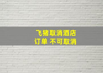 飞猪取消酒店订单 不可取消